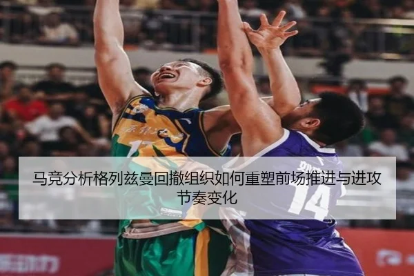 马竞分析格列兹曼回撤组织如何重塑前场推进与进攻节奏变化