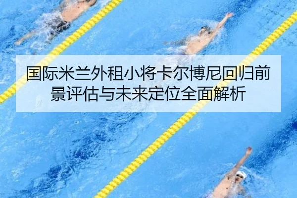 国际米兰外租小将卡尔博尼回归前景评估与未来定位全面解析