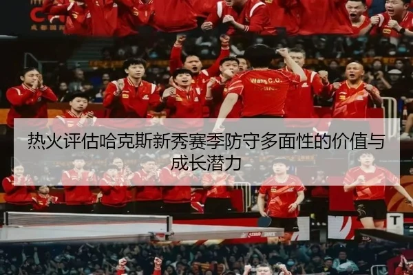 热火评估哈克斯新秀赛季防守多面性的价值与成长潜力