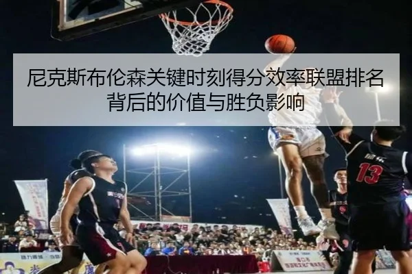 尼克斯布伦森关键时刻得分效率联盟排名背后的价值与胜负影响