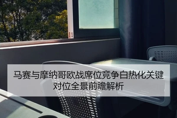 马赛与摩纳哥欧战席位竞争白热化关键对位全景前瞻解析