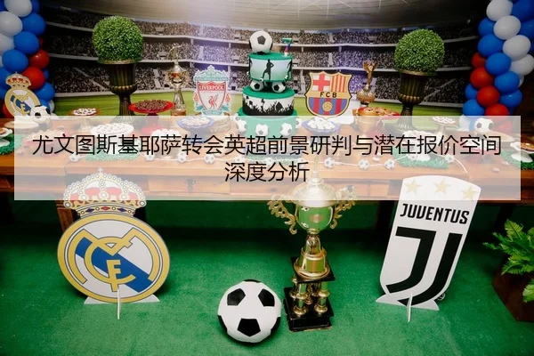 尤文图斯基耶萨转会英超前景研判与潜在报价空间深度分析