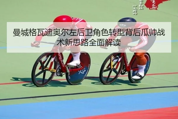 曼城格瓦迪奥尔左后卫角色转型背后瓜帅战术新思路全面解读