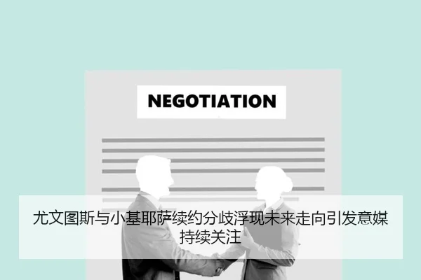 尤文图斯与小基耶萨续约分歧浮现未来走向引发意媒持续关注
