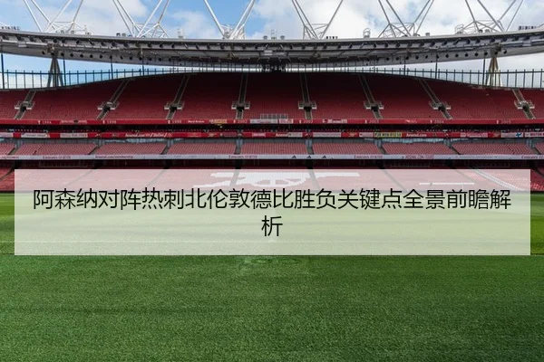 阿森纳对阵热刺北伦敦德比胜负关键点全景前瞻解析