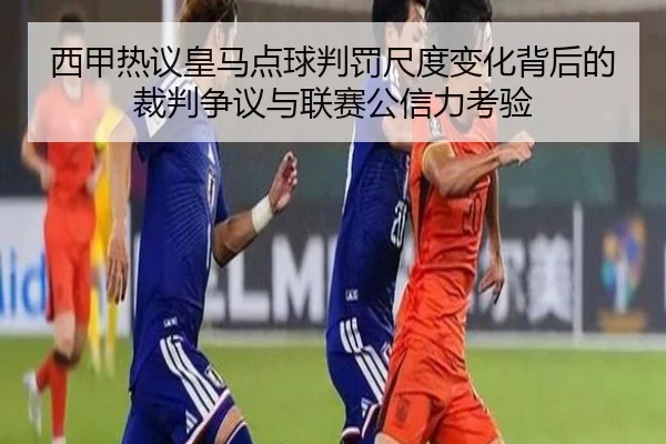 西甲热议皇马点球判罚尺度变化背后的裁判争议与联赛公信力考验