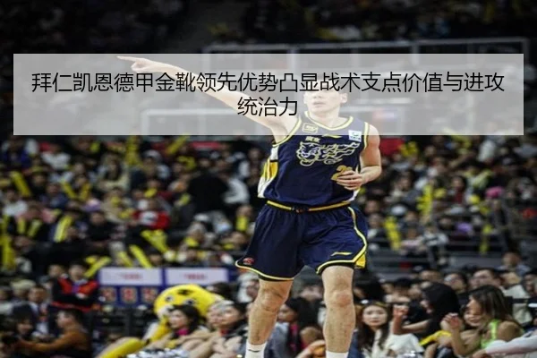 拜仁凯恩德甲金靴领先优势凸显战术支点价值与进攻统治力