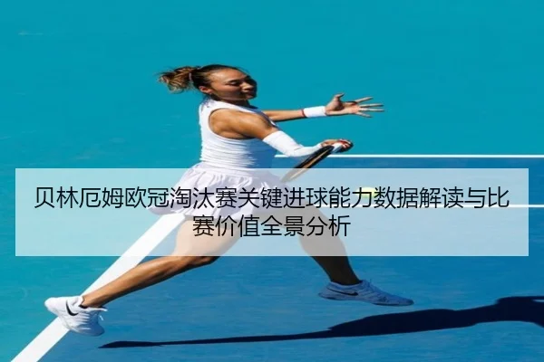 贝林厄姆欧冠淘汰赛关键进球能力数据解读与比赛价值全景分析