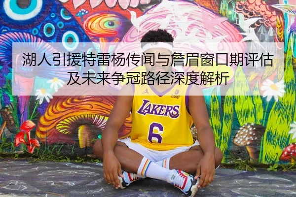 湖人引援特雷杨传闻与詹眉窗口期评估及未来争冠路径深度解析