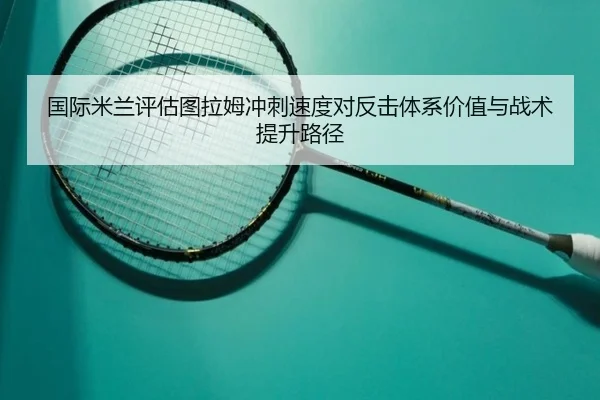 国际米兰评估图拉姆冲刺速度对反击体系价值与战术提升路径