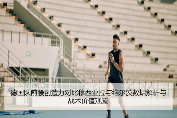 德国队前腰创造力对比穆西亚拉与维尔茨数据解析与战术价值观察