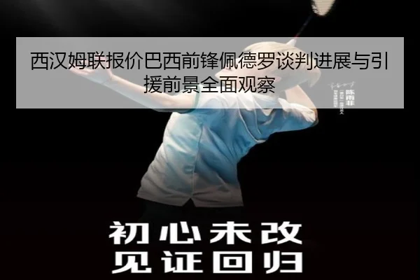 西汉姆联报价巴西前锋佩德罗谈判进展与引援前景全面观察