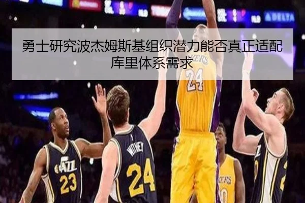 勇士研究波杰姆斯基组织潜力能否真正适配库里体系需求
