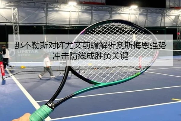 那不勒斯对阵尤文前瞻解析奥斯梅恩强势冲击防线成胜负关键