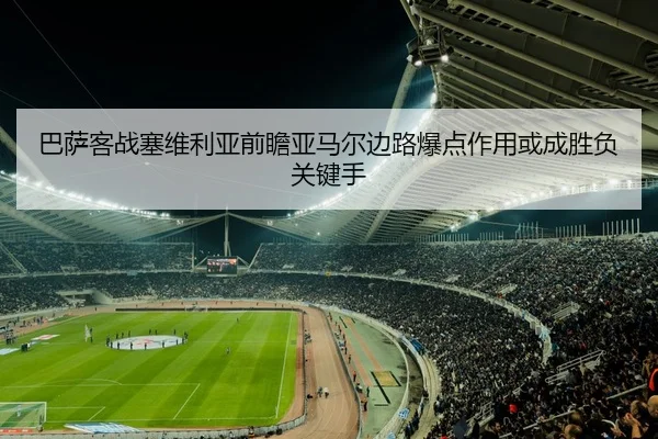 巴萨客战塞维利亚前瞻亚马尔边路爆点作用或成胜负关键手