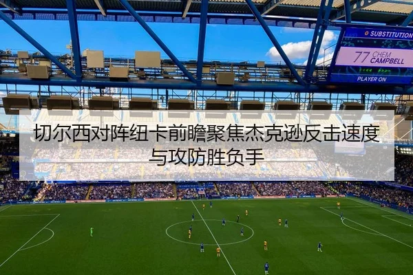切尔西对阵纽卡前瞻聚焦杰克逊反击速度与攻防胜负手