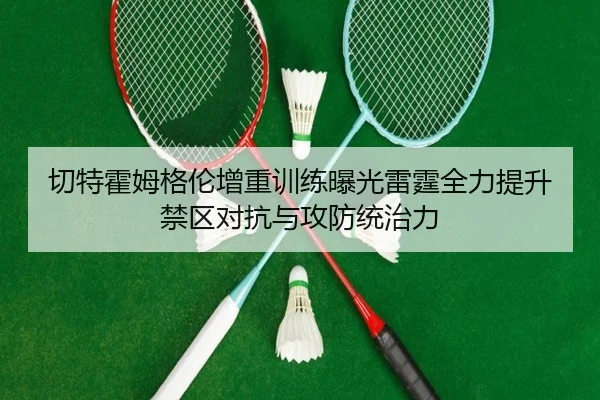 切特霍姆格伦增重训练曝光雷霆全力提升禁区对抗与攻防统治力