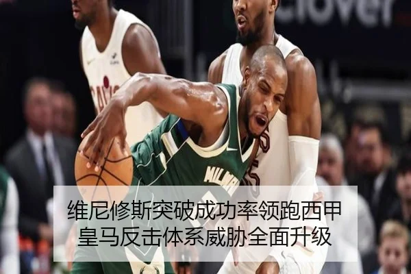 维尼修斯突破成功率领跑西甲 皇马反击体系威胁全面升级